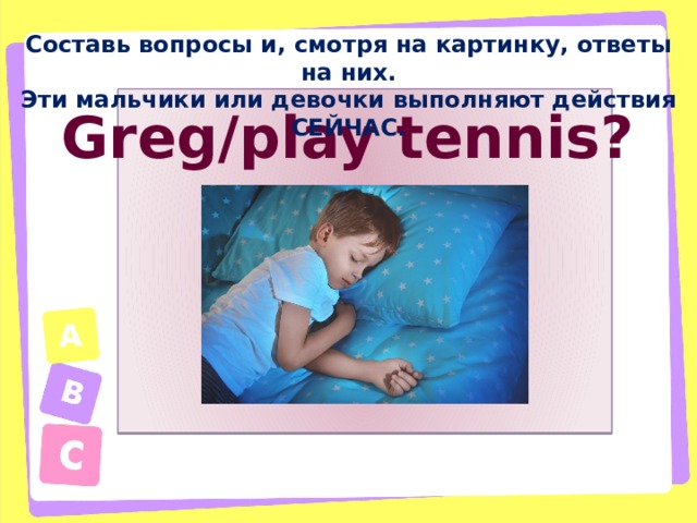 Составь вопросы и, смотря на картинку, ответы на них. Эти мальчики или девочки выполняют действия СЕЙЧАС. Greg/play tennis?  
