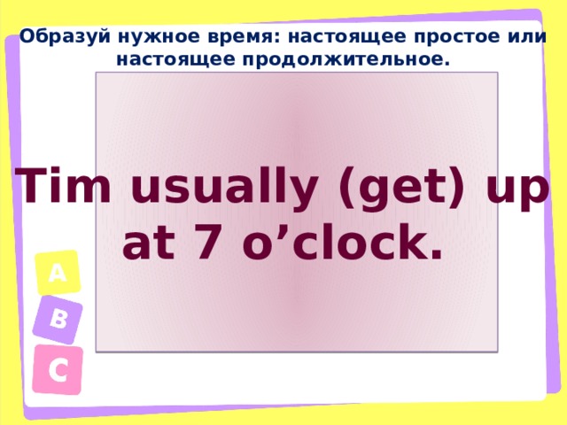 Образуй нужное время: настоящее простое или настоящее продолжительное. Tim usually (get) up at 7 o’clock. 