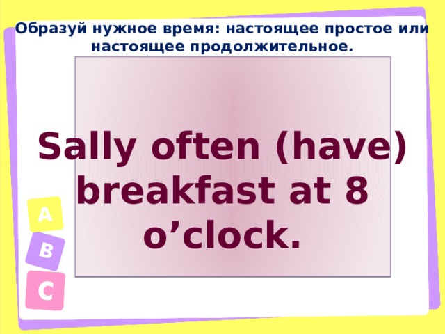 Образуй нужное время: настоящее простое или настоящее продолжительное. Sally often (have) breakfast at 8 o’clock. 