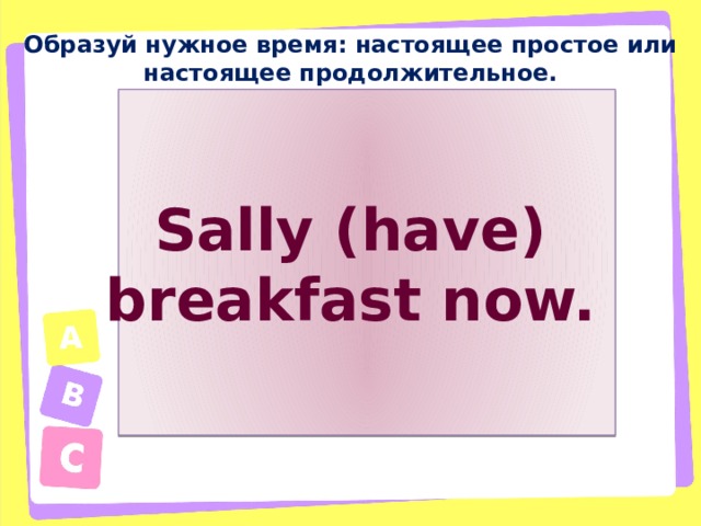 Образуй нужное время: настоящее простое или настоящее продолжительное. Sally (have) breakfast now. 