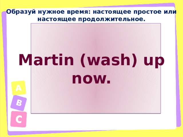 Образуй нужное время: настоящее простое или настоящее продолжительное. Martin (wash) up now. 