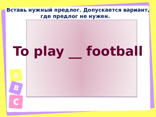 Вставь нужный предлог. Допускается вариант, где предлог не нужен. To play __ football 