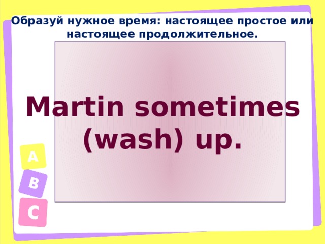 Образуй нужное время: настоящее простое или настоящее продолжительное. Martin sometimes (wash) up. 