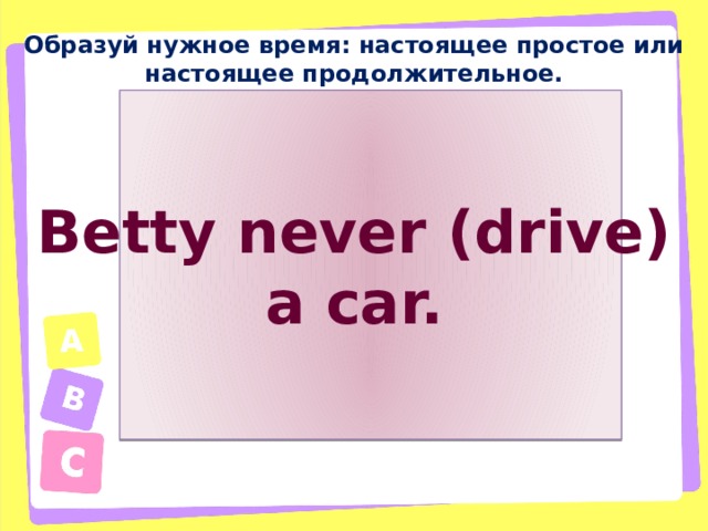 Образуй нужное время: настоящее простое или настоящее продолжительное. Betty never (drive) a car. 