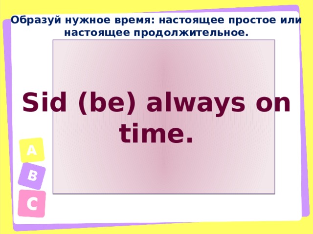Образуй нужное время: настоящее простое или настоящее продолжительное. Sid (be) always on time. 