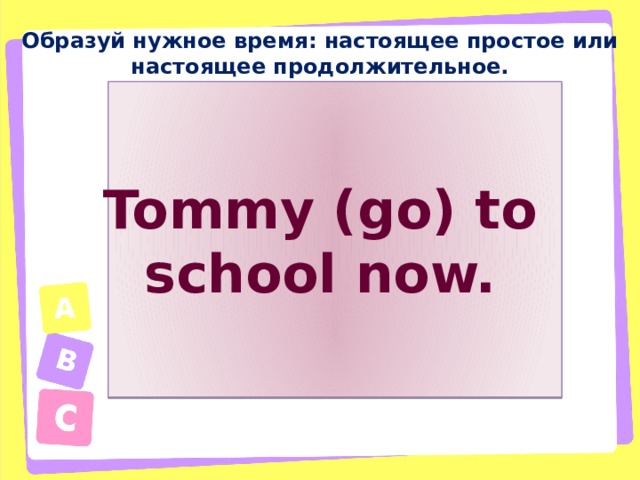 Образуй нужное время: настоящее простое или настоящее продолжительное. Tommy (go) to school now. 