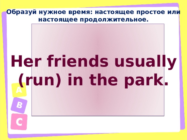 Образуй нужное время: настоящее простое или настоящее продолжительное. Her friends usually (run) in the park. 
