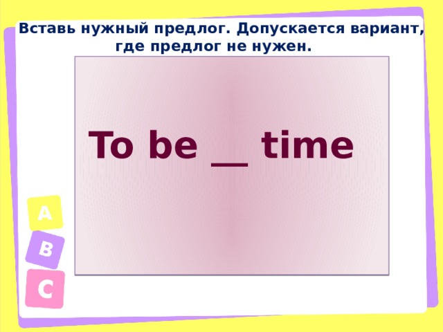 Вставь нужный предлог. Допускается вариант, где предлог не нужен. To be __ time 