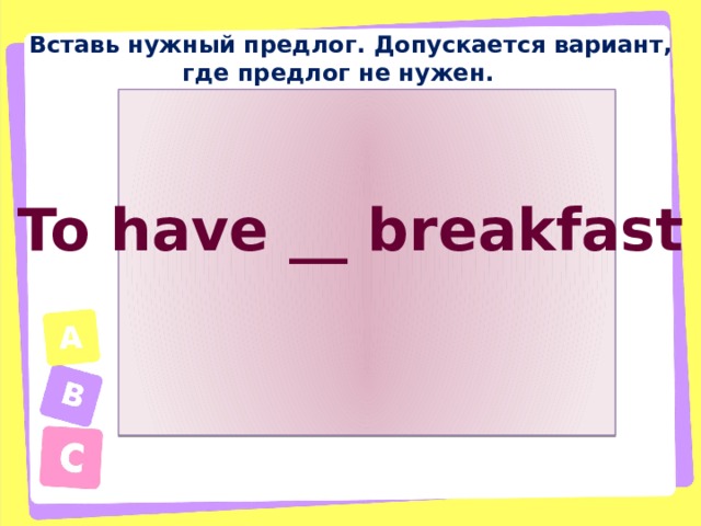 Вставь нужный предлог. Допускается вариант, где предлог не нужен. To have __ breakfast 