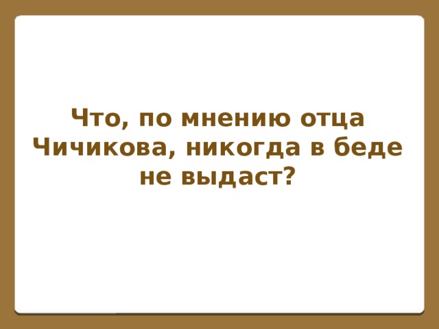 Что, по мнению отца Чичикова, никогда в беде не выдаст?