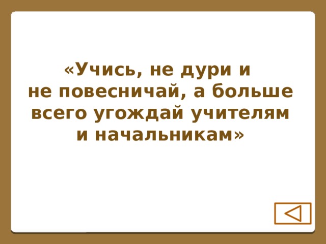 «Учись, не дури и не повесничай, а больше всего угождай учителям и начальникам»