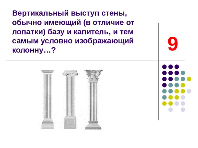  Вертикальный выступ стены, обычно имеющий (в отличие от лопатки) базу и капитель, и тем самым условно изображающий колонну…? 9     