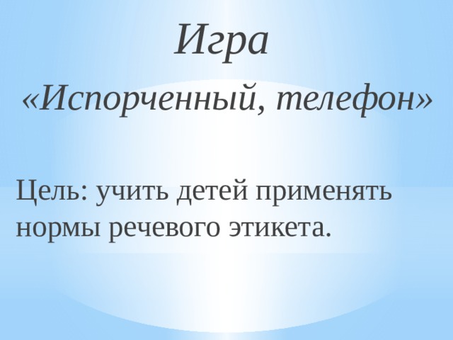 Игра «Испорченный, телефон» Цель: учить детей применять нормы речевого этикета. 