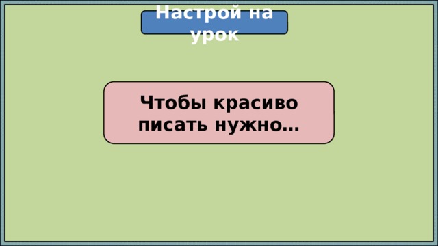 Настрой на урок Чтобы красиво писать нужно… 