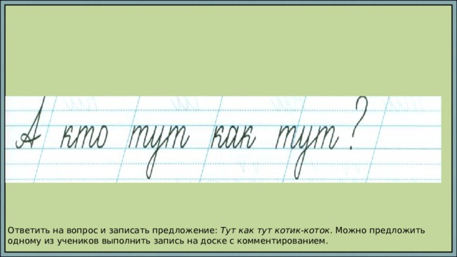 Ответить на вопрос и записать предложение: Тут как тут котик-коток . Можно предложить одному из учеников выполнить запись на доске с комментированием. 