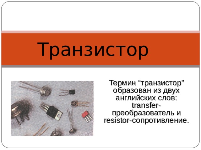 Транзистор Термин “ транзистор ” образован из двух английских слов :  transfer- преобразователь и resistor- сопротивление . 