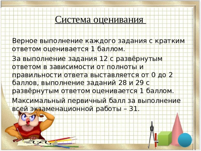 Система оценивания Верное выполнение каждого задания с кратким ответом оценивается 1 баллом. За выполнение задания 12 с развёрнутым ответом в зависимости от полноты и правильности ответа выставляется от 0 до 2 баллов, выполнение заданий 28 и 29 с развёрнутым ответом оценивается 1 баллом. Максимальный первичный балл за выполнение всей экзаменационной работы – 31. 