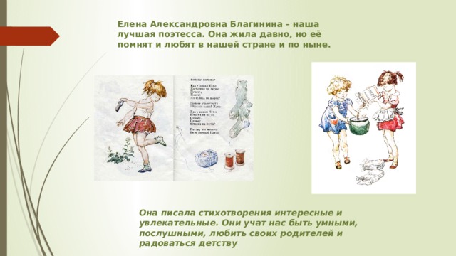 Елена Александровна Благинина – наша лучшая поэтесса. Она жила давно, но её помнят и любят в нашей стране и по ныне. Она писала стихотворения интересные и увлекательные. Они учат нас быть умными, послушными, любить своих родителей и радоваться детству 