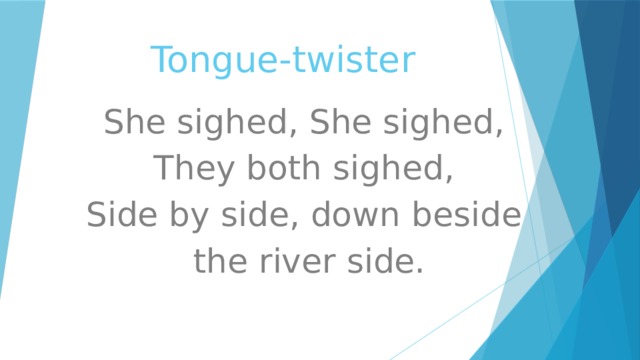 Tongue-twister She sighed, She sighed, They both sighed, Side by side, down beside  the river side. 