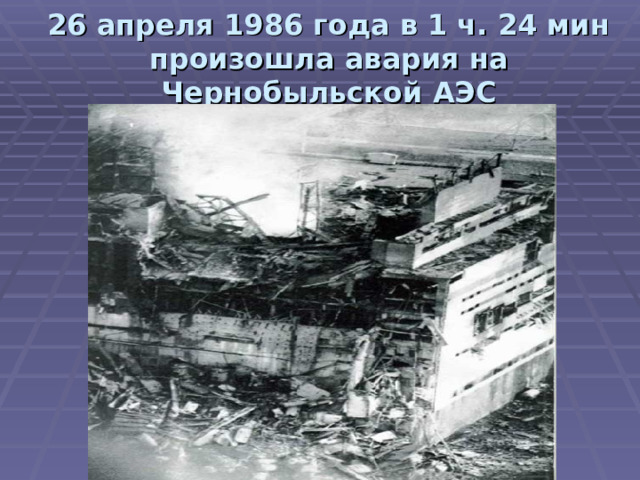 26 апреля 1986 года в 1 ч. 24 мин произошла авария на Чернобыльской АЭС 