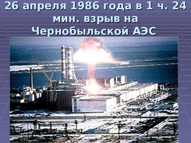 26 апреля 1986 года в 1 ч. 24 мин. взрыв на Чернобыльской АЭС  