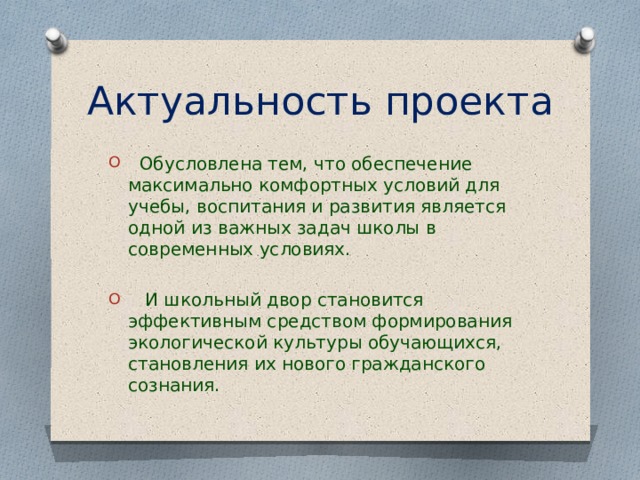 Актуальность проекта  Обусловлена тем, что обеспечение максимально комфортных условий для учебы, воспитания и развития является одной из важных задач школы в современных условиях.  И школьный двор становится эффективным средством формирования экологической культуры обучающихся, становления их нового гражданского сознания. 