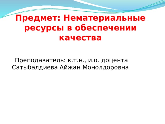 Предмет: Нематериальные ресурсы в обеспечении качества  Преподаватель: к.т.н., и.о. доцента  Сатыбалдиева Айжан Монолдоровна       