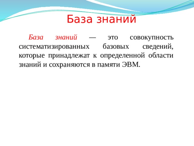        База знаний База знаний  — это совокупность систематизированных базовых сведений, которые принадлежат к определенной области знаний и сохраняются в памяти ЭВМ. 