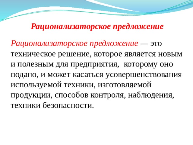 Рационализаторское предложение Рационализаторское предложение  — это техническое решение, которое является новым и полезным для предприятия, которому оно подано, и может касаться усовершенствования используемой техники, изготовляемой продукции, способов контроля, наблюдения, техники безопасности. 
