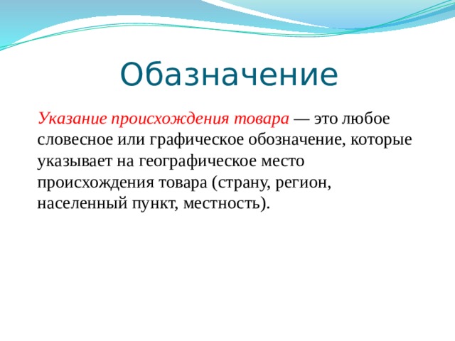 Обазначение Указание происхождения товара  — это любое словесное или графическое обозначение, которые указывает на географическое место происхождения товара (страну, регион, населенный пункт, местность). 