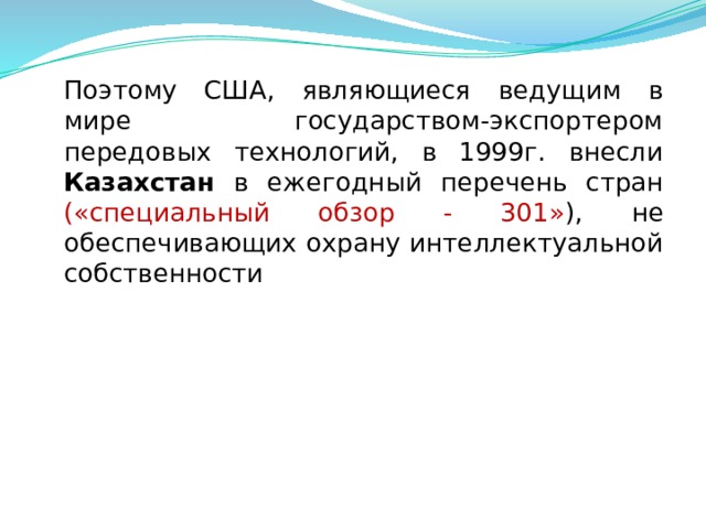  Поэтому США, являющиеся ведущим в мире государством-экспортером передовых технологий, в 1999г. внесли Казахстан в ежегодный перечень стран («специальный обзор - 301» ), не обеспечивающих охрану интеллектуальной собственности  