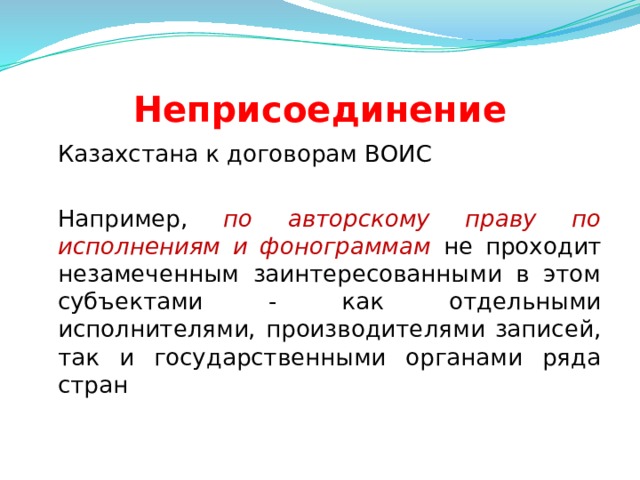 Неприсоединение  Казахстана к договорам ВОИС  Например, по авторскому праву по исполнениям и фонограммам не проходит незамеченным заинтересованными в этом субъектами - как отдельными исполнителями, производителями записей, так и государственными органами ряда стран  