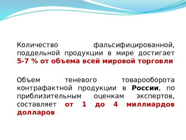  Количество фальсифицированной, поддельной продукции в мире достигает 5-7 % от объема всей мировой торговли  Объем теневого товарооборота контрафактной продукции в России , по приблизительным оценкам экспертов, составляет от 1 до 4 миллиардов долларов  
