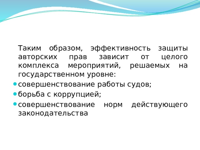  Таким образом, эффективность защиты авторских прав зависит от целого комплекса мероприятий, решаемых на государственном уровне: совершенствование работы судов; борьба с коррупцией; совершенствование норм действующего законодательства  