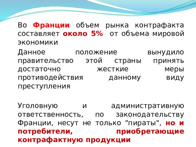 Во Франции объем рынка контрафакта составляет около 5% от объема мировой экономики  Данное положение вынудило правительство этой страны принять достаточно жесткие меры противодействия данному виду преступления   Уголовную и административную ответственность, по законодательству Франции, несут не только 
