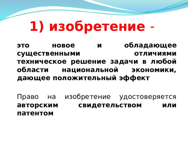 1) изобретение -  это новое и обладающее существенными отличиями техническое решение задачи в любой области национальной экономики, дающее положительный эффект   Право на изобретение удостоверяется авторским свидетельством или патентом  