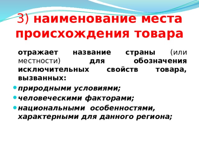 3) наименование места происхождения товара  отражает название страны (или местности) для обозначения исключительных свойств товара, вызванных: природными условиями; человеческими факторами; национальными особенностями, характерными для данного региона;  