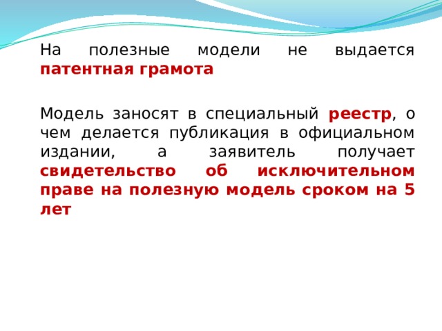  На полезные модели не выдается патентная грамота  Модель заносят в специальный реестр , о чем делается публикация в официальном издании, а заявитель получает свидетельство об исключительном праве на полезную модель сроком на 5 лет  