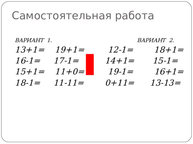Самостоятельная работа ВАРИАНТ 1. ВАРИАНТ 2. 13+1= 19+1= 12-1= 18+1= 16-1= 17-1= 14+1= 15-1= 15+1= 11+0= 19-1= 16+1= 18-1= 11-11= 0+11= 13-13= 