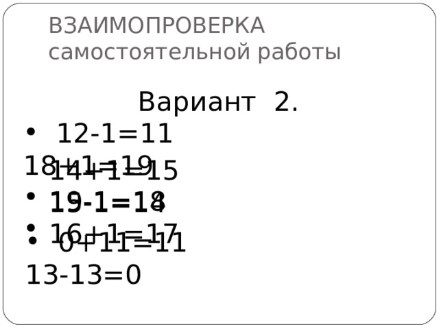 ВЗАИМОПРОВЕРКА  самостоятельной работы    Вариант 2.  12-1=11 18+1=19 14+1=15 15-1=14 19-1=18 16+1=17  0+11=11 13-13=0 