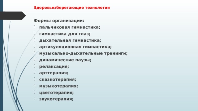  Здоровьезберегающие технологии   Формы организации: пальчиковая гимнастика; гимнастика для глаз; дыхательная гимнастика; артикуляционная гимнастика; музыкально-дыхательные тренинги; динамические паузы; релаксация; арттерапия; сказкотерапия; музыкотерапия; цветотерапия; звукотерапия; 