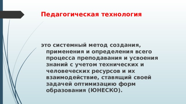 Педагогическая технология это системный метод создания, применения и определения всего процесса преподавания и усвоения знаний с учетом технических и человеческих ресурсов и их взаимодействие, ставящий своей задачей оптимизацию форм образования (ЮНЕСКО). 