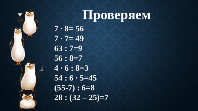 Проверяем 7 ∙ 8= 56 7 ∙ 7= 49 63 : 7=9 56 : 8=7 4 ∙ 6 : 8=3 54 : 6 ∙ 5=45 (55-7) : 6=8 28 : (32 – 25)=7   