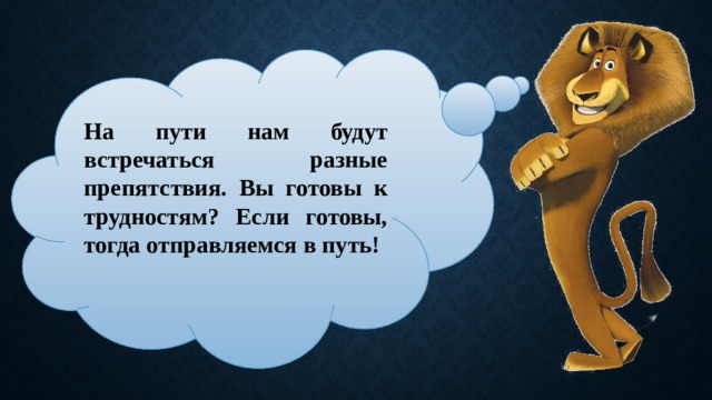 На пути нам будут встречаться разные препятствия. Вы готовы к трудностям? Если готовы, тогда отправляемся в путь!  