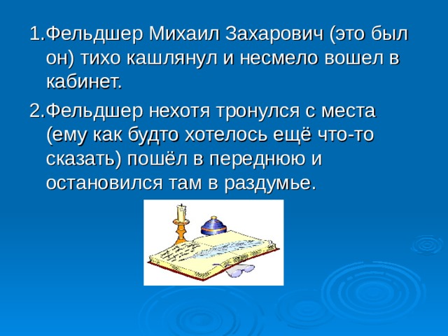 1.Фельдшер Михаил Захарович (это был он) тихо кашлянул и несмело вошел в кабинет. 2.Фельдшер нехотя тронулся с места (ему как будто хотелось ещё что-то сказать) пошёл в переднюю и остановился там в раздумье. 