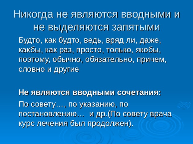 Никогда не являются вводными и не выделяются запятыми  Будто, как будто, ведь, вряд ли, даже, какбы, как раз, просто, только, якобы, поэтому, обычно, обязательно, причем, словно и другие  Не являются вводными сочетания:  По совету…, по указанию, по постановлению… и др.(По совету врача курс лечения был продолжен). 