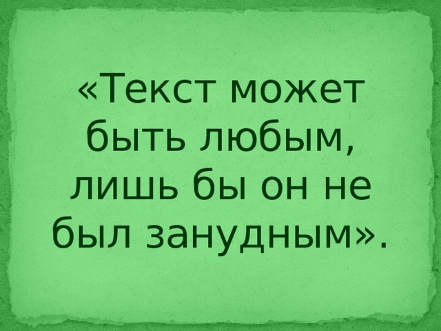 «Текст может быть любым, лишь бы он не был занудным». 