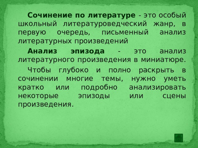 Сочинение по литературе - это особый школьный литературоведческий жанр, в первую очередь, письменный анализ литературных произведений Анализ эпизода - это анализ литературного произведения в миниатюре. Чтобы глубоко и полно раскрыть в сочинении многие темы, нужно уметь кратко или подробно анализировать некоторые эпизоды или сцены произведения. 
