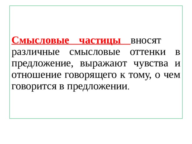 Смысловые частицы вносят различные смысловые оттенки в предложение, выражают чувства и отношение говорящего к тому, о чем говорится в предложении . 
