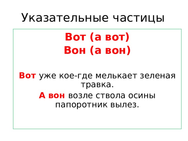 Указательные частицы Вот (а вот) Вон (а вон)  Вот уже кое-где мелькает зеленая травка. А вон возле ствола осины папоротник вылез. 